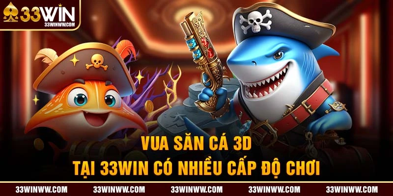 Vua săn cá 3D tại 33WIN có nhiều cấp độ chơi