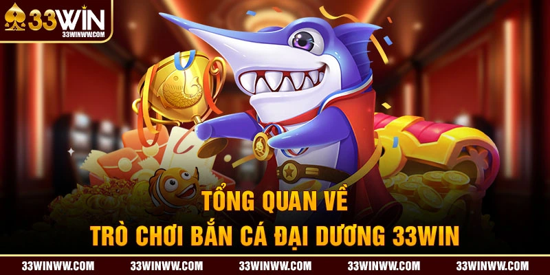 Tổng quan về trò chơi bắn cá đại dương 33Win 